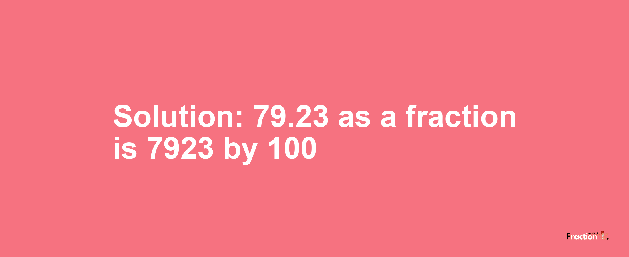 Solution:79.23 as a fraction is 7923/100